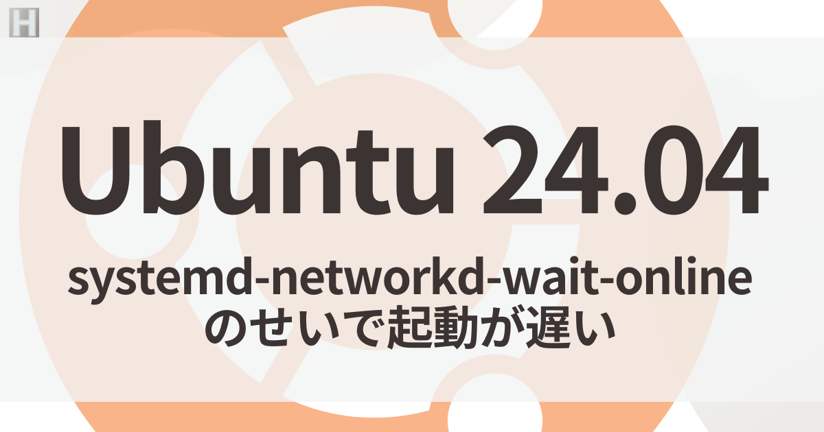 【Ubuntu 24.04】起動が遅い!systemd-networkd-wait-onlineの待機時間を消す方法