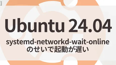 【Ubuntu 24.04】起動が遅い！systemd-networkd-wait-onlineの待機時間を消す方法