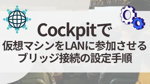 【Cockpit】仮想マシンをLANに参加させる：ブリッジ接続の設定手順 (KVM)
